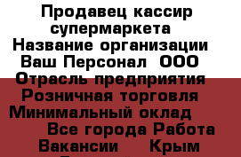 Продавец-кассир супермаркета › Название организации ­ Ваш Персонал, ООО › Отрасль предприятия ­ Розничная торговля › Минимальный оклад ­ 16 500 - Все города Работа » Вакансии   . Крым,Гвардейское